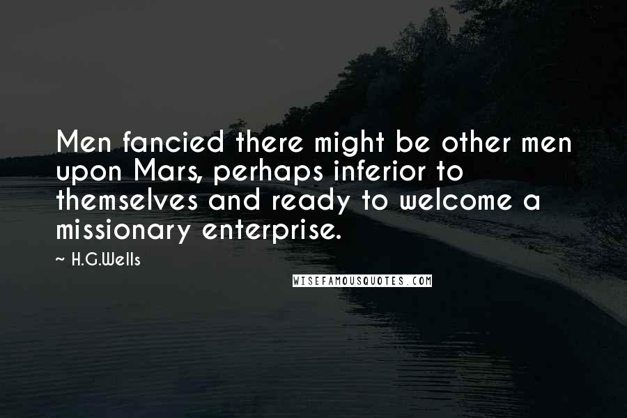 H.G.Wells Quotes: Men fancied there might be other men upon Mars, perhaps inferior to themselves and ready to welcome a missionary enterprise.