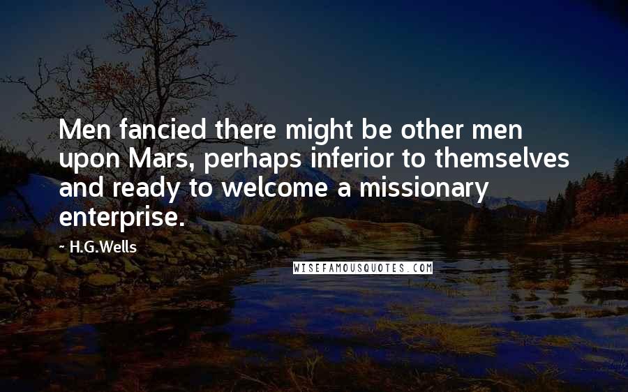 H.G.Wells Quotes: Men fancied there might be other men upon Mars, perhaps inferior to themselves and ready to welcome a missionary enterprise.