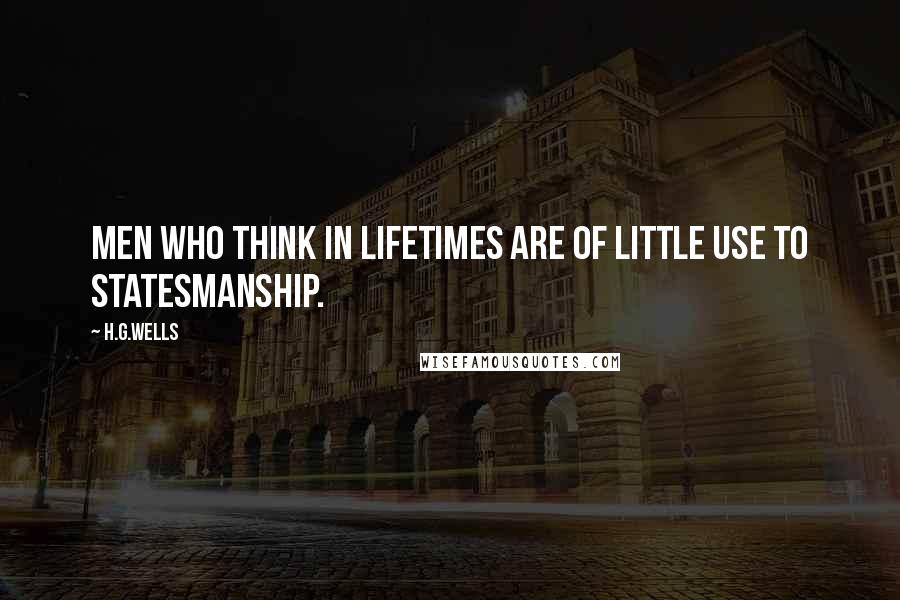 H.G.Wells Quotes: Men who think in lifetimes are of little use to statesmanship.