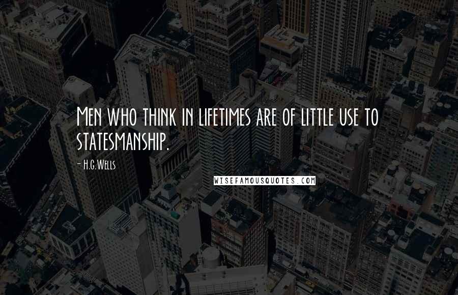 H.G.Wells Quotes: Men who think in lifetimes are of little use to statesmanship.