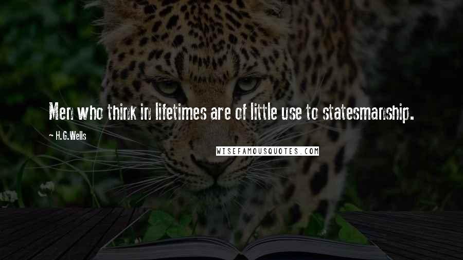 H.G.Wells Quotes: Men who think in lifetimes are of little use to statesmanship.