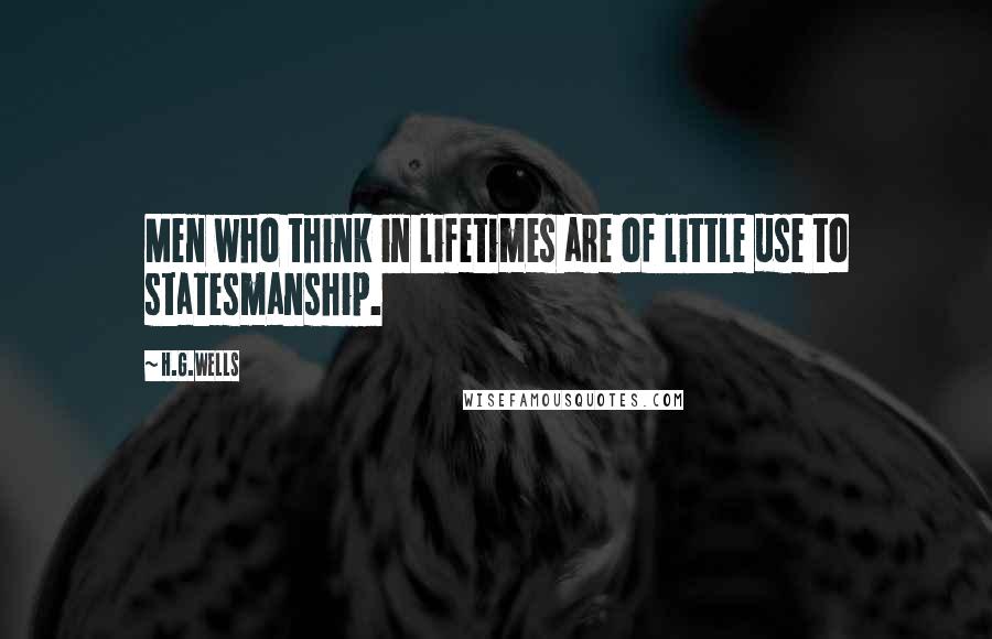 H.G.Wells Quotes: Men who think in lifetimes are of little use to statesmanship.