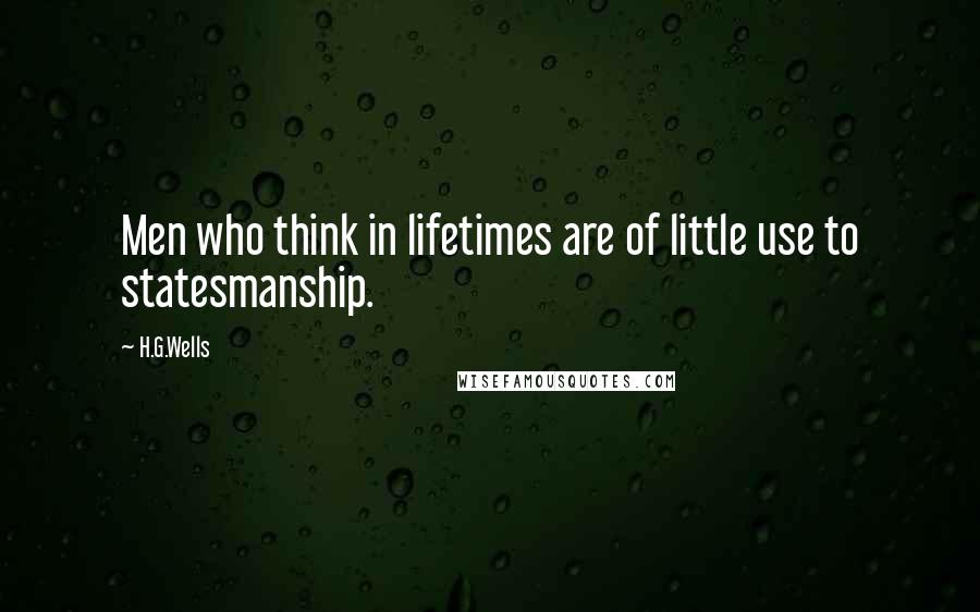 H.G.Wells Quotes: Men who think in lifetimes are of little use to statesmanship.