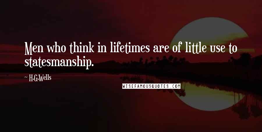 H.G.Wells Quotes: Men who think in lifetimes are of little use to statesmanship.