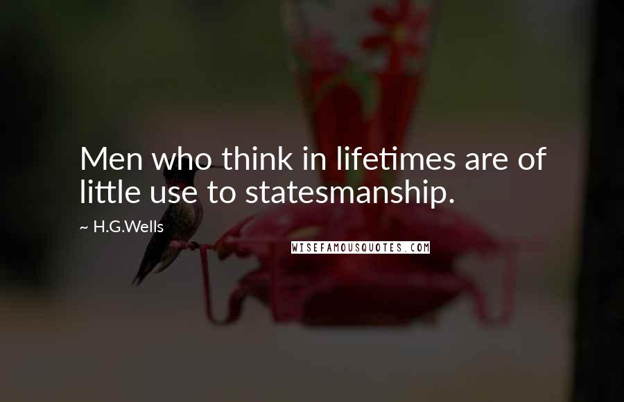 H.G.Wells Quotes: Men who think in lifetimes are of little use to statesmanship.