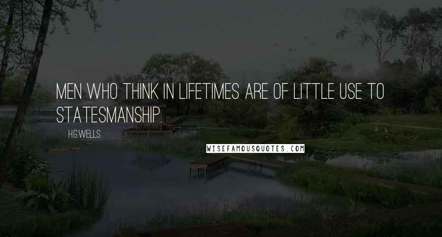 H.G.Wells Quotes: Men who think in lifetimes are of little use to statesmanship.