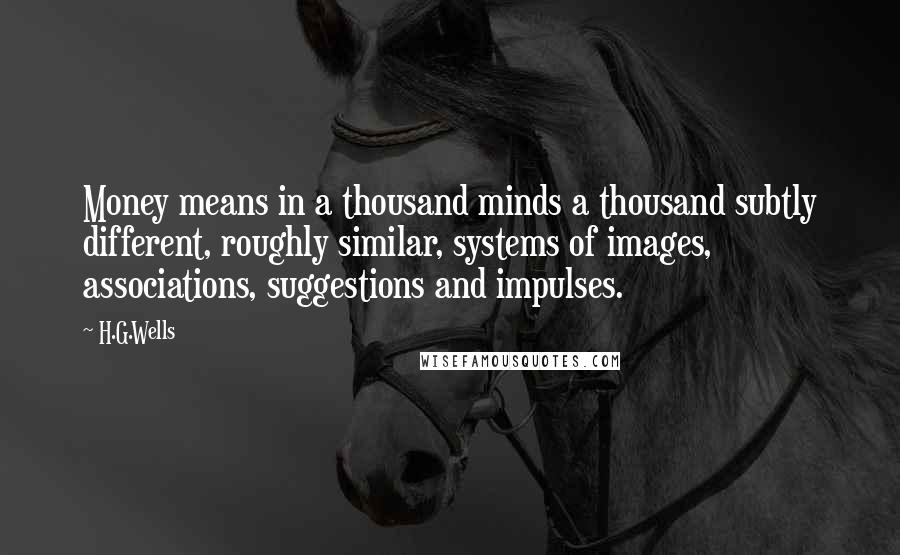 H.G.Wells Quotes: Money means in a thousand minds a thousand subtly different, roughly similar, systems of images, associations, suggestions and impulses.