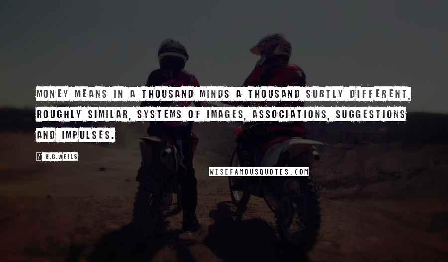 H.G.Wells Quotes: Money means in a thousand minds a thousand subtly different, roughly similar, systems of images, associations, suggestions and impulses.