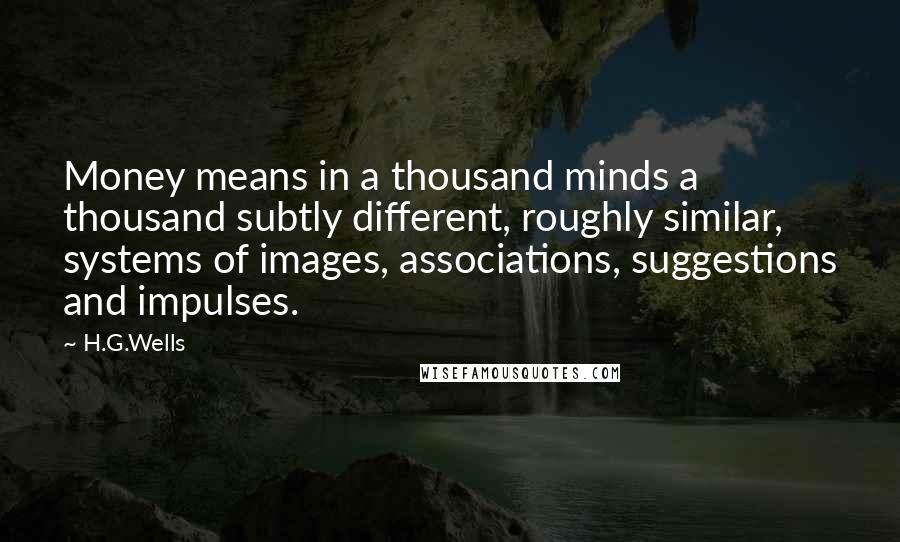 H.G.Wells Quotes: Money means in a thousand minds a thousand subtly different, roughly similar, systems of images, associations, suggestions and impulses.