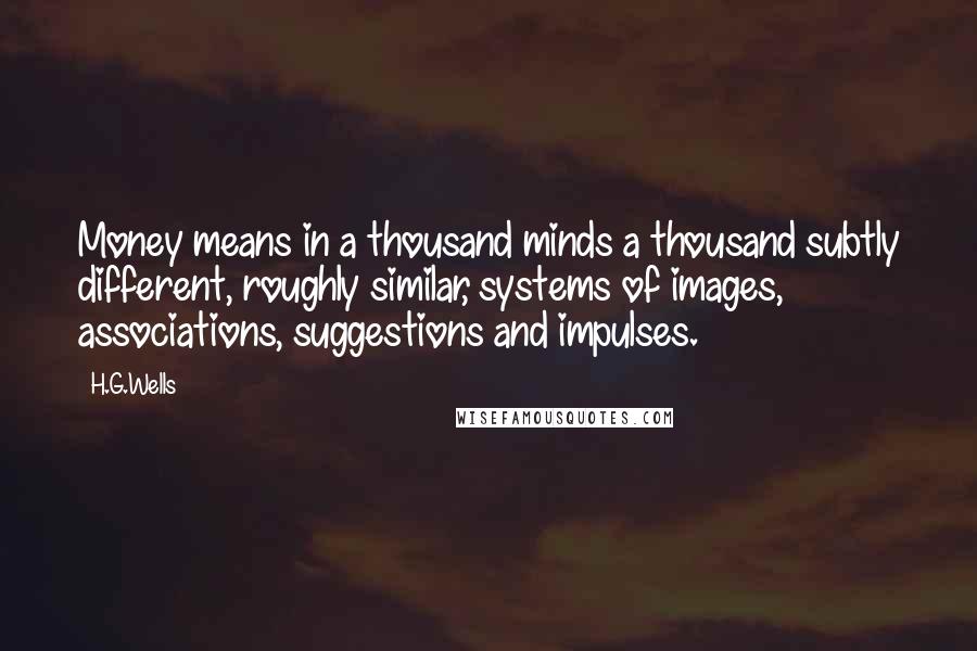 H.G.Wells Quotes: Money means in a thousand minds a thousand subtly different, roughly similar, systems of images, associations, suggestions and impulses.