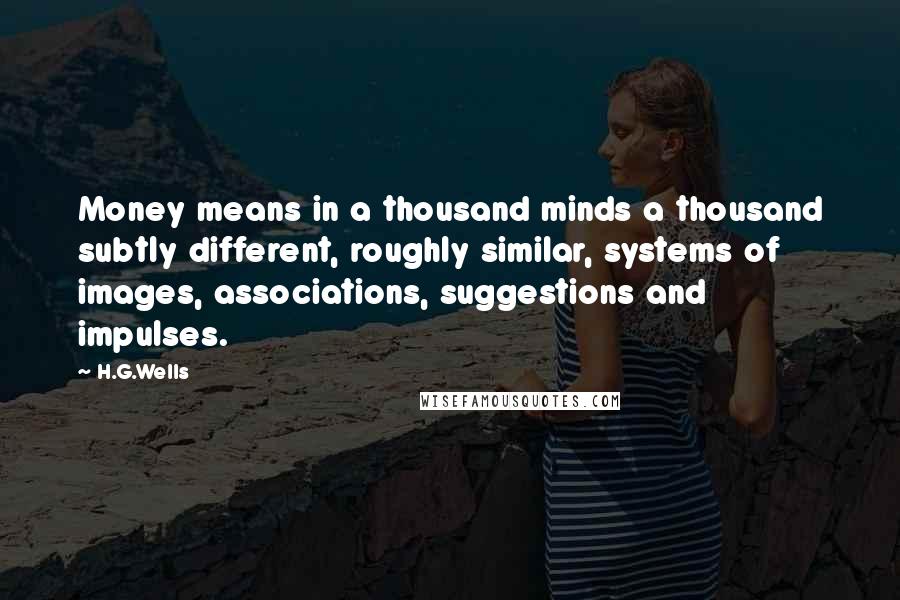 H.G.Wells Quotes: Money means in a thousand minds a thousand subtly different, roughly similar, systems of images, associations, suggestions and impulses.