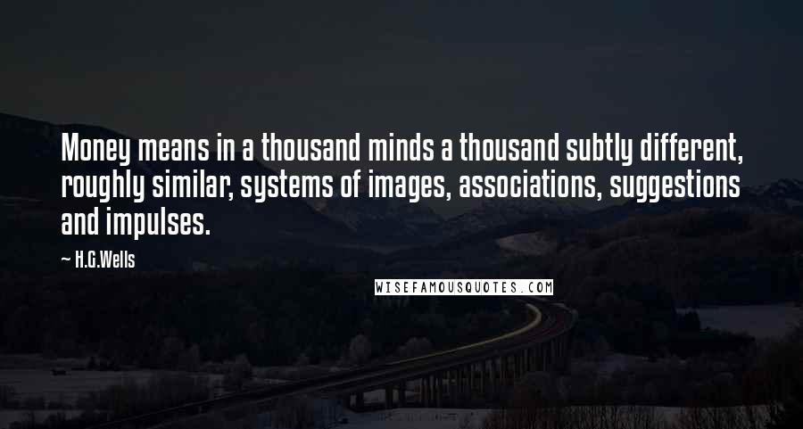 H.G.Wells Quotes: Money means in a thousand minds a thousand subtly different, roughly similar, systems of images, associations, suggestions and impulses.