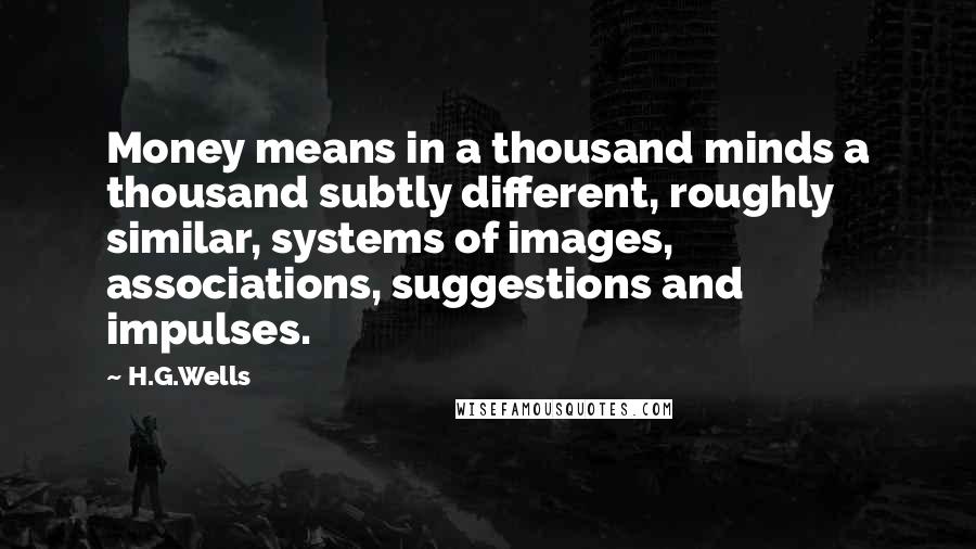 H.G.Wells Quotes: Money means in a thousand minds a thousand subtly different, roughly similar, systems of images, associations, suggestions and impulses.