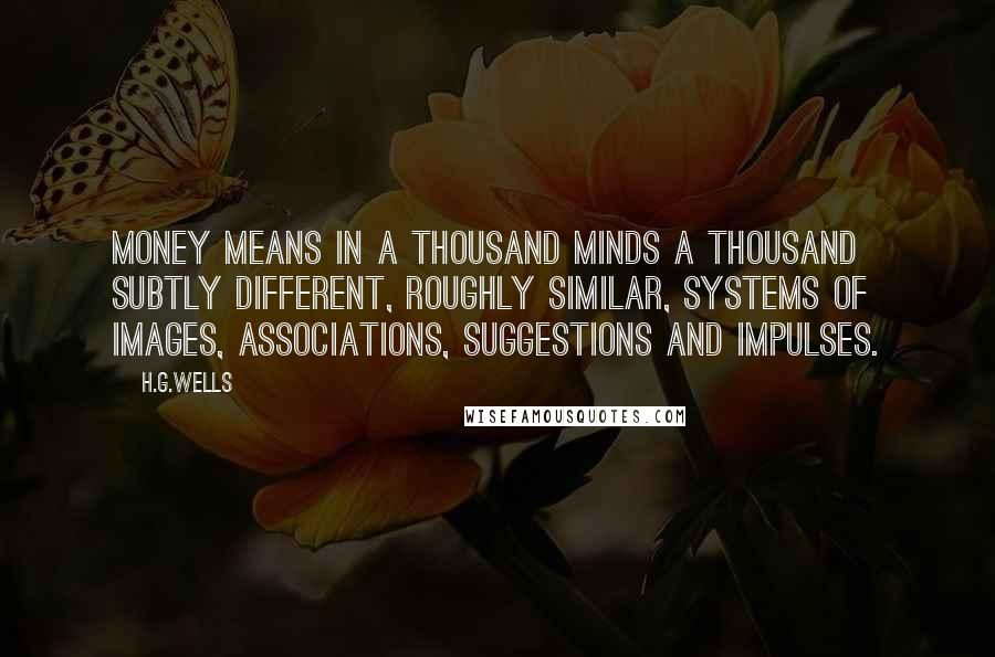 H.G.Wells Quotes: Money means in a thousand minds a thousand subtly different, roughly similar, systems of images, associations, suggestions and impulses.