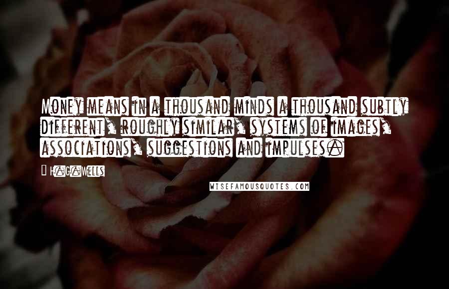 H.G.Wells Quotes: Money means in a thousand minds a thousand subtly different, roughly similar, systems of images, associations, suggestions and impulses.