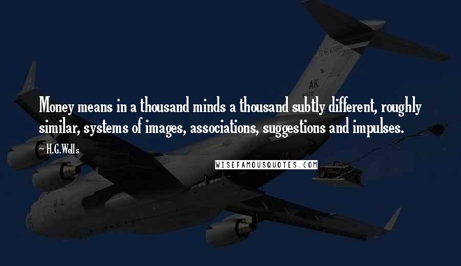 H.G.Wells Quotes: Money means in a thousand minds a thousand subtly different, roughly similar, systems of images, associations, suggestions and impulses.