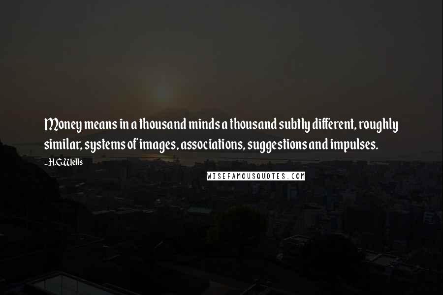 H.G.Wells Quotes: Money means in a thousand minds a thousand subtly different, roughly similar, systems of images, associations, suggestions and impulses.