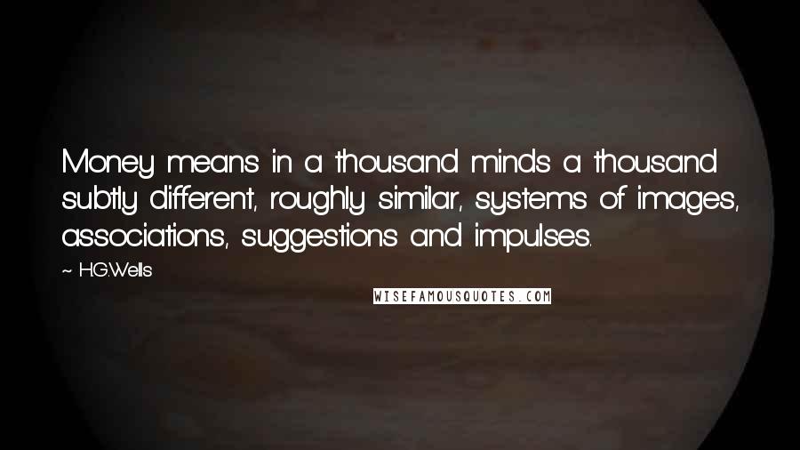 H.G.Wells Quotes: Money means in a thousand minds a thousand subtly different, roughly similar, systems of images, associations, suggestions and impulses.