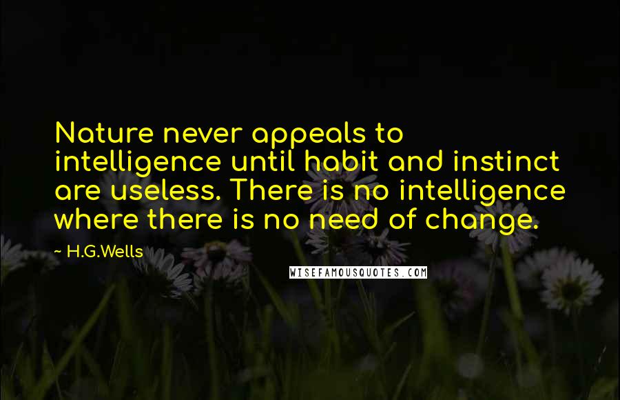 H.G.Wells Quotes: Nature never appeals to intelligence until habit and instinct are useless. There is no intelligence where there is no need of change.