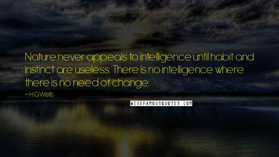 H.G.Wells Quotes: Nature never appeals to intelligence until habit and instinct are useless. There is no intelligence where there is no need of change.