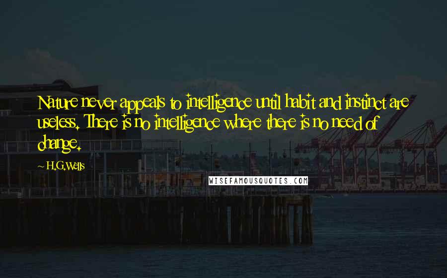 H.G.Wells Quotes: Nature never appeals to intelligence until habit and instinct are useless. There is no intelligence where there is no need of change.