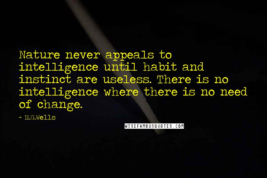 H.G.Wells Quotes: Nature never appeals to intelligence until habit and instinct are useless. There is no intelligence where there is no need of change.