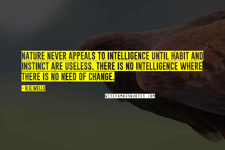 H.G.Wells Quotes: Nature never appeals to intelligence until habit and instinct are useless. There is no intelligence where there is no need of change.