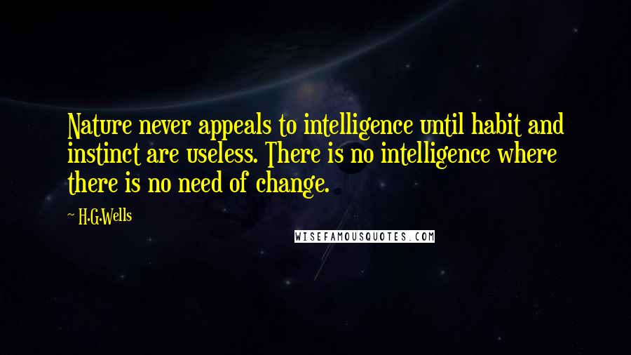 H.G.Wells Quotes: Nature never appeals to intelligence until habit and instinct are useless. There is no intelligence where there is no need of change.