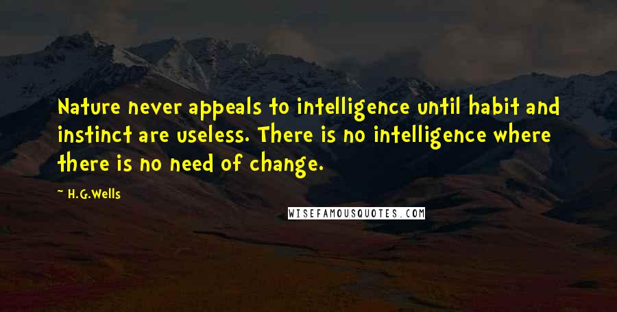H.G.Wells Quotes: Nature never appeals to intelligence until habit and instinct are useless. There is no intelligence where there is no need of change.