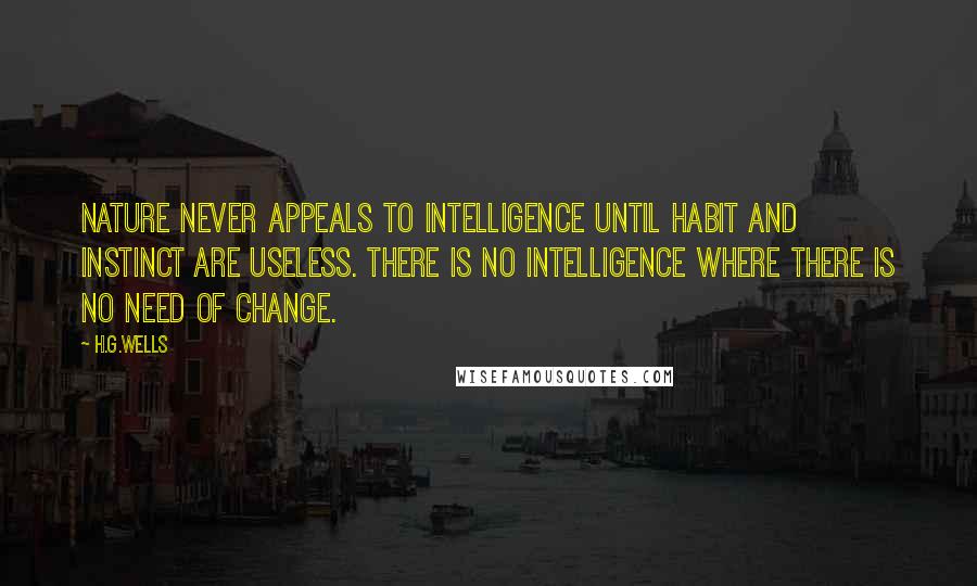 H.G.Wells Quotes: Nature never appeals to intelligence until habit and instinct are useless. There is no intelligence where there is no need of change.