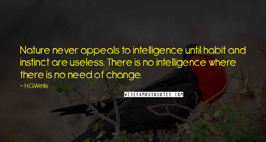 H.G.Wells Quotes: Nature never appeals to intelligence until habit and instinct are useless. There is no intelligence where there is no need of change.