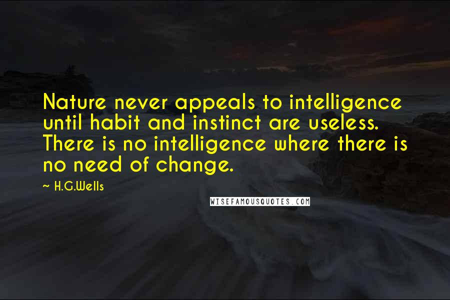 H.G.Wells Quotes: Nature never appeals to intelligence until habit and instinct are useless. There is no intelligence where there is no need of change.