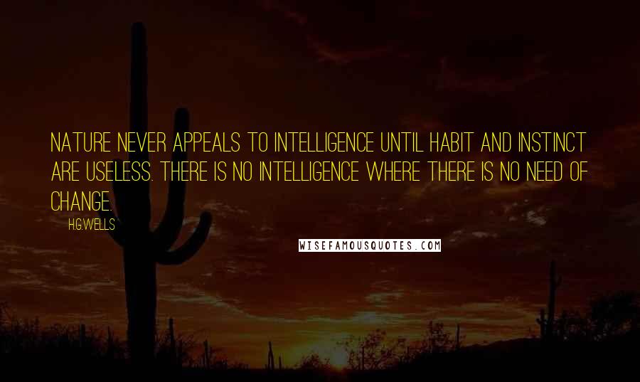 H.G.Wells Quotes: Nature never appeals to intelligence until habit and instinct are useless. There is no intelligence where there is no need of change.
