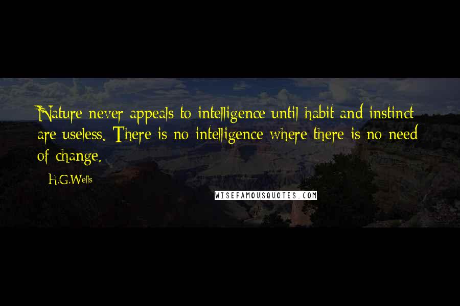 H.G.Wells Quotes: Nature never appeals to intelligence until habit and instinct are useless. There is no intelligence where there is no need of change.