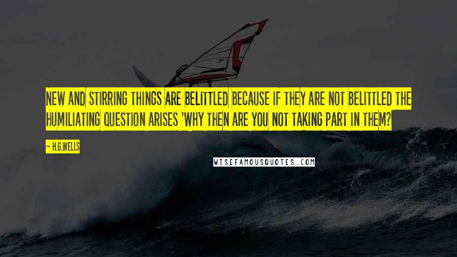 H.G.Wells Quotes: New and stirring things are belittled because if they are not belittled the humiliating question arises 'Why then are you not taking part in them?