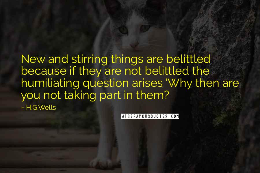 H.G.Wells Quotes: New and stirring things are belittled because if they are not belittled the humiliating question arises 'Why then are you not taking part in them?