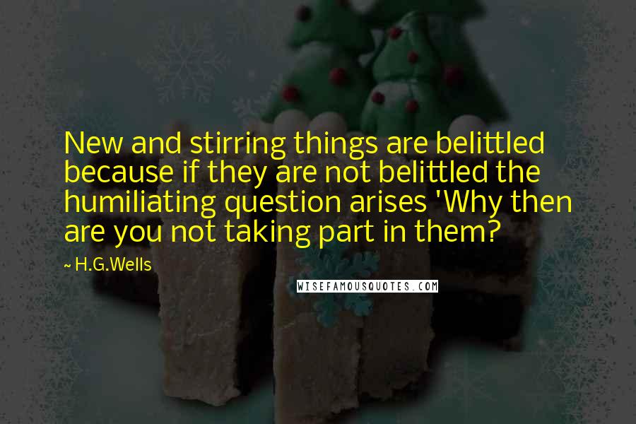 H.G.Wells Quotes: New and stirring things are belittled because if they are not belittled the humiliating question arises 'Why then are you not taking part in them?