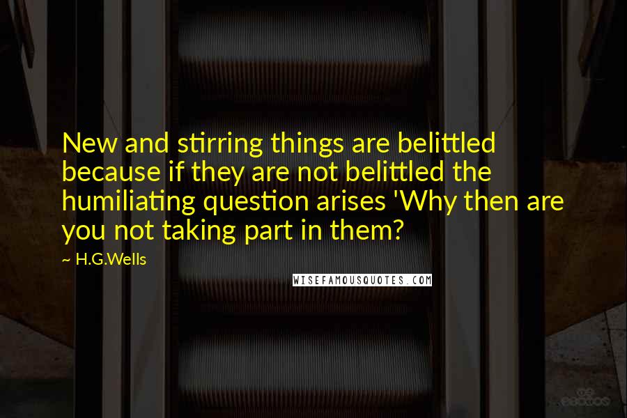 H.G.Wells Quotes: New and stirring things are belittled because if they are not belittled the humiliating question arises 'Why then are you not taking part in them?