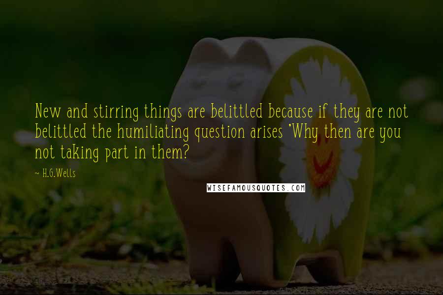 H.G.Wells Quotes: New and stirring things are belittled because if they are not belittled the humiliating question arises 'Why then are you not taking part in them?