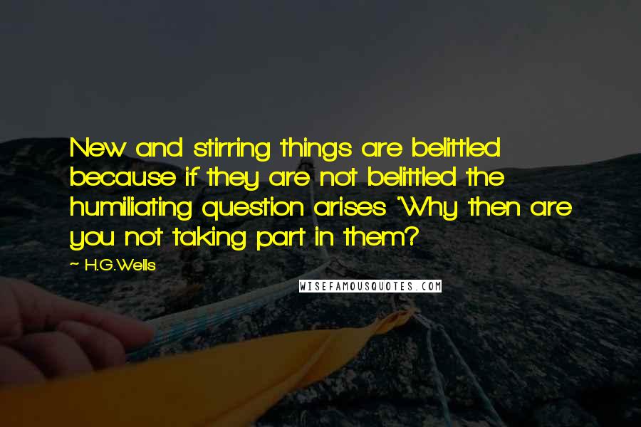 H.G.Wells Quotes: New and stirring things are belittled because if they are not belittled the humiliating question arises 'Why then are you not taking part in them?