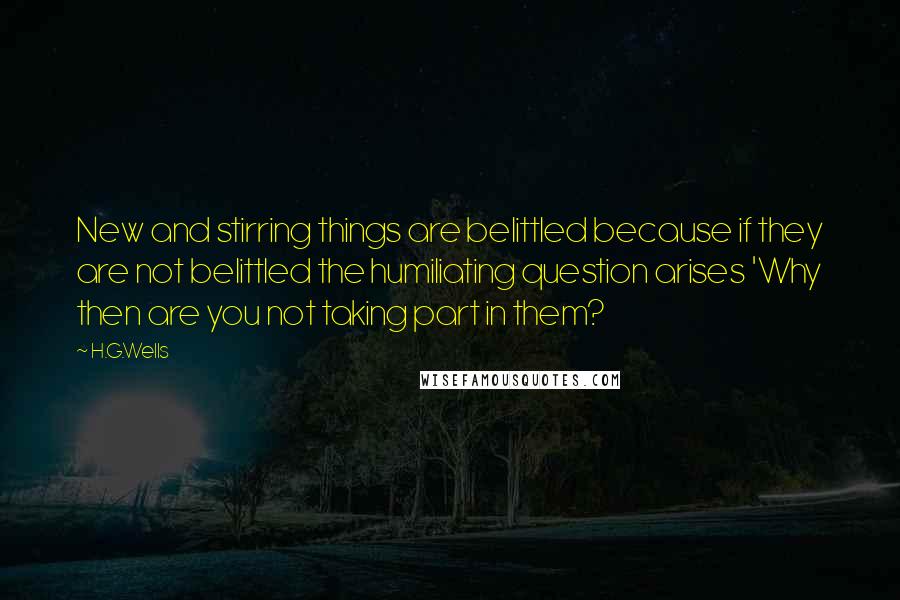 H.G.Wells Quotes: New and stirring things are belittled because if they are not belittled the humiliating question arises 'Why then are you not taking part in them?