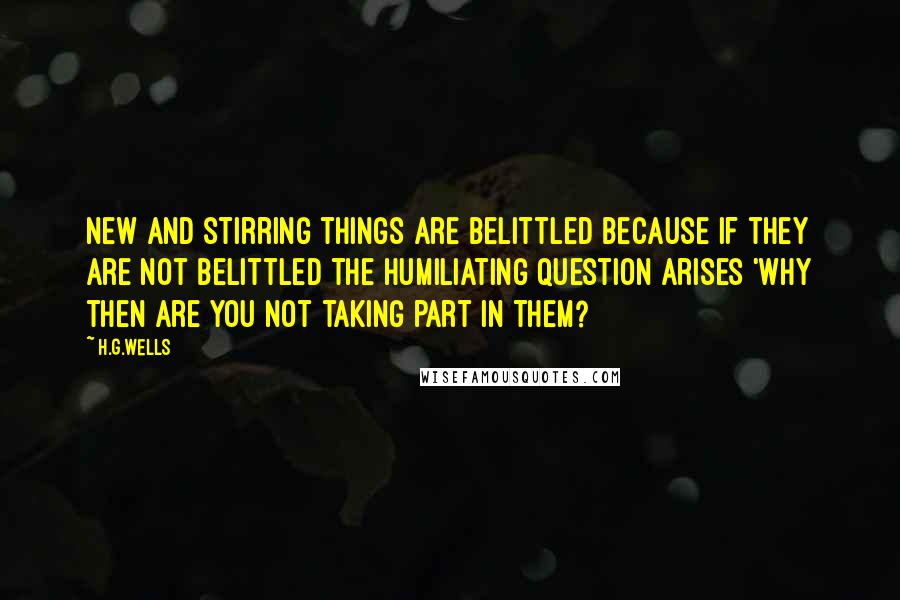 H.G.Wells Quotes: New and stirring things are belittled because if they are not belittled the humiliating question arises 'Why then are you not taking part in them?