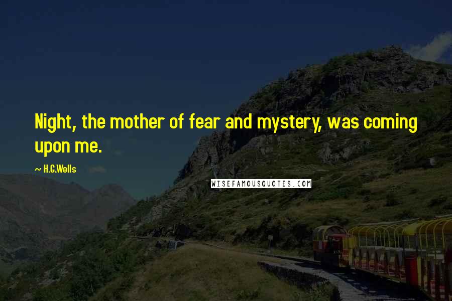 H.G.Wells Quotes: Night, the mother of fear and mystery, was coming upon me.