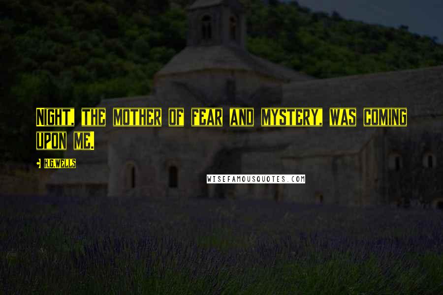H.G.Wells Quotes: Night, the mother of fear and mystery, was coming upon me.