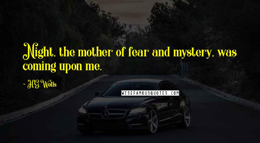 H.G.Wells Quotes: Night, the mother of fear and mystery, was coming upon me.
