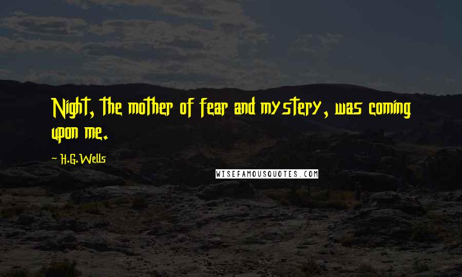 H.G.Wells Quotes: Night, the mother of fear and mystery, was coming upon me.