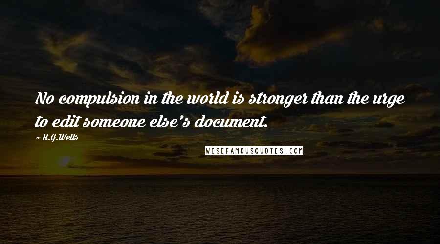 H.G.Wells Quotes: No compulsion in the world is stronger than the urge to edit someone else's document.