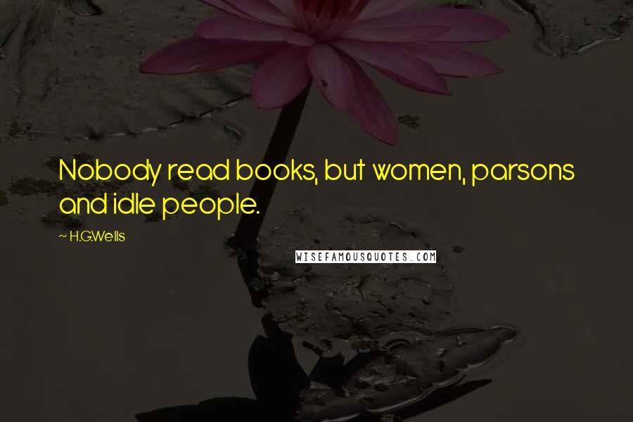 H.G.Wells Quotes: Nobody read books, but women, parsons and idle people.