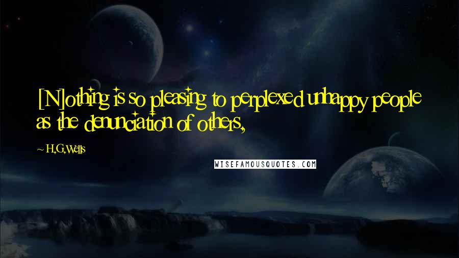 H.G.Wells Quotes: [N]othing is so pleasing to perplexed unhappy people as the denunciation of others,