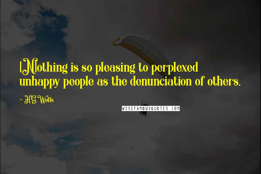 H.G.Wells Quotes: [N]othing is so pleasing to perplexed unhappy people as the denunciation of others,